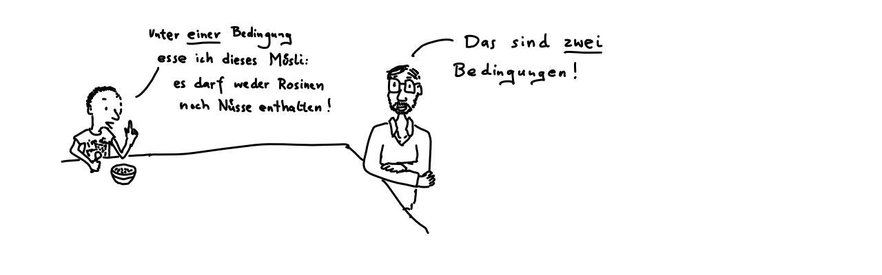 »Unter einer Bedingung esse ich dieses Müsli: es darf weder Rosinen noch Nüsse enthalten!« »Das sind zwei Bedingungen!«